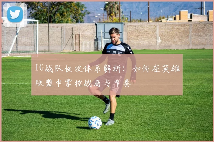 IG战队快攻体系解析：如何在英雄联盟中掌控战局与节奏
