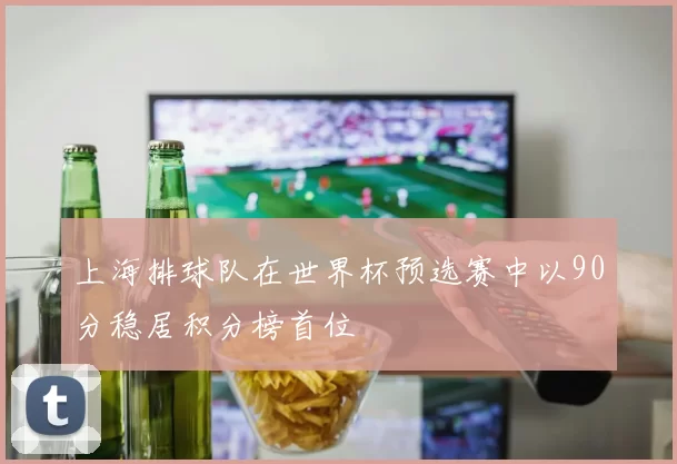 上海排球队在世界杯预选赛中以90分稳居积分榜首位