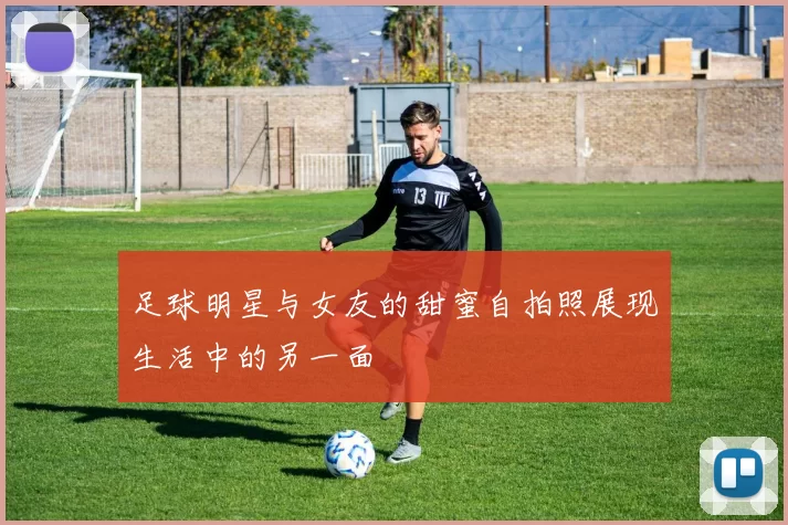 足球明星与女友的甜蜜自拍照展现生活中的另一面