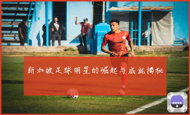 新加坡足球明星的崛起与成就揭秘