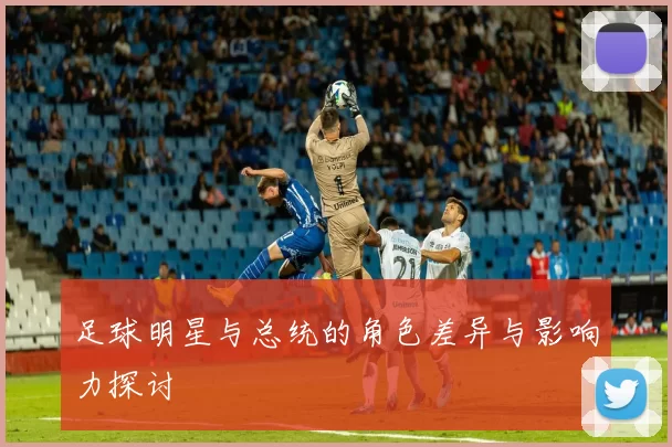 足球明星与总统的角色差异与影响力探讨