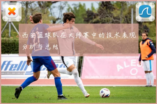 西安篮球队在大师赛中的技术表现分析与总结