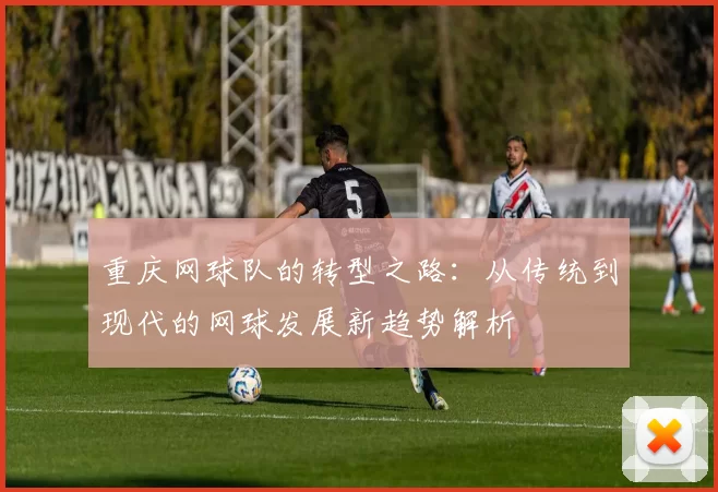 重庆网球队的转型之路：从传统到现代的网球发展新趋势解析