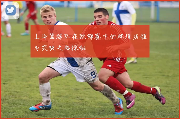 上海篮球队在欧锦赛中的辉煌历程与突破之路探秘