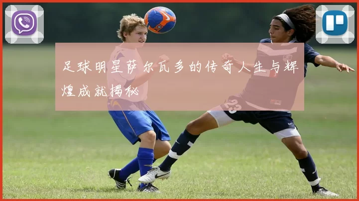 足球明星萨尔瓦多的传奇人生与辉煌成就揭秘