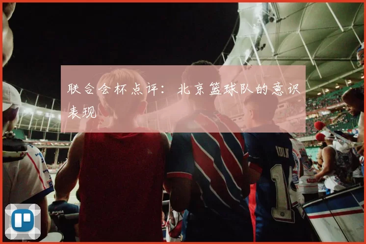 联合会杯点评：北京篮球队的意识表现