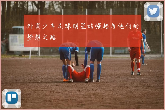 外国少年足球明星的崛起与他们的梦想之路