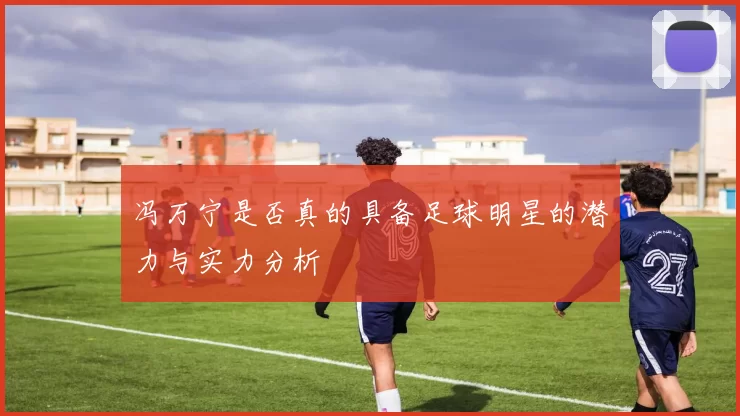 冯万宁是否真的具备足球明星的潜力与实力分析