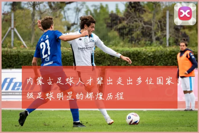 内蒙古足球人才辈出走出多位国家级足球明星的辉煌历程