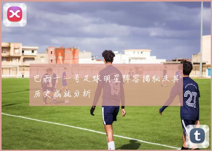 巴西十一号足球明星阵容揭秘及其历史成就分析