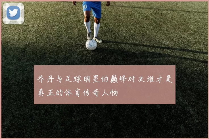 乔丹与足球明星的巅峰对决谁才是真正的体育传奇人物