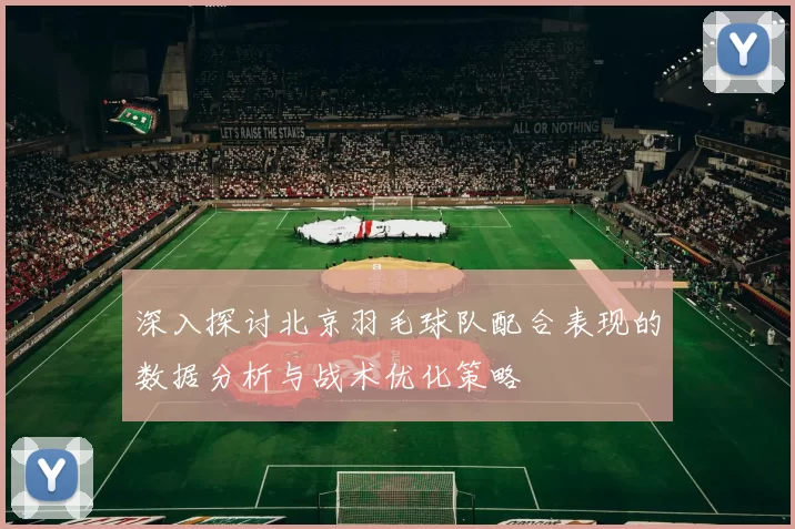 深入探讨北京羽毛球队配合表现的数据分析与战术优化策略