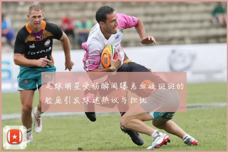 足球明星受伤瞬间曝光血迹斑斑的脸庞引发球迷热议与担忧