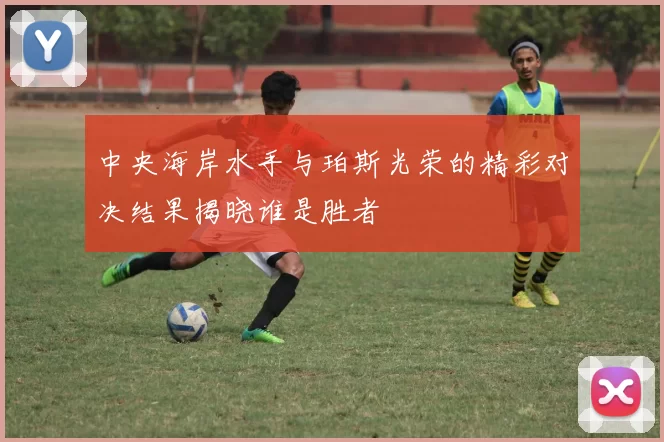 中央海岸水手与珀斯光荣的精彩对决结果揭晓谁是胜者