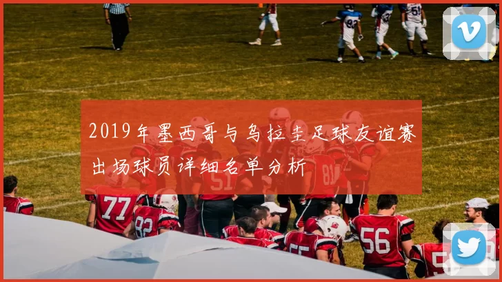 2019年墨西哥与乌拉圭足球友谊赛出场球员详细名单分析