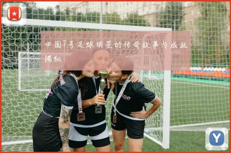 中国7号足球明星的传奇故事与成就揭秘