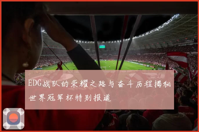 EDG战队的荣耀之路与奋斗历程揭秘世界冠军杯特别报道