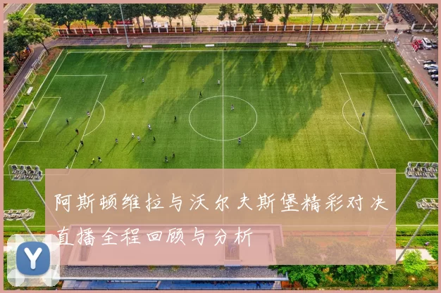 阿斯顿维拉与沃尔夫斯堡精彩对决直播全程回顾与分析