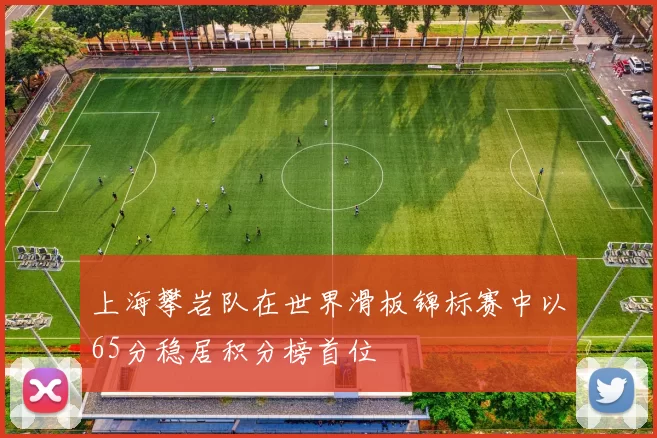 上海攀岩队在世界滑板锦标赛中以65分稳居积分榜首位