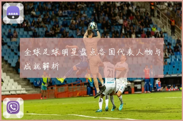 全球足球明星盘点各国代表人物与成就解析