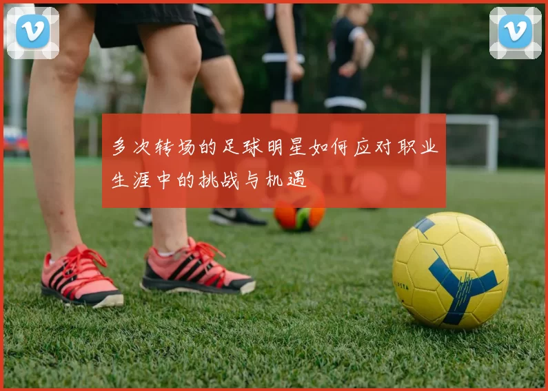 多次转场的足球明星如何应对职业生涯中的挑战与机遇