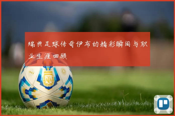 瑞典足球传奇伊布的精彩瞬间与职业生涯回顾