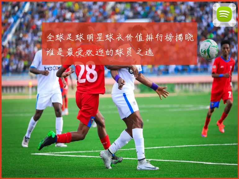 全球足球明星球衣价值排行榜揭晓谁是最受欢迎的球员之选