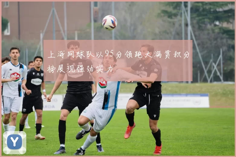 上海网球队以95分领跑大满贯积分榜展现强劲实力