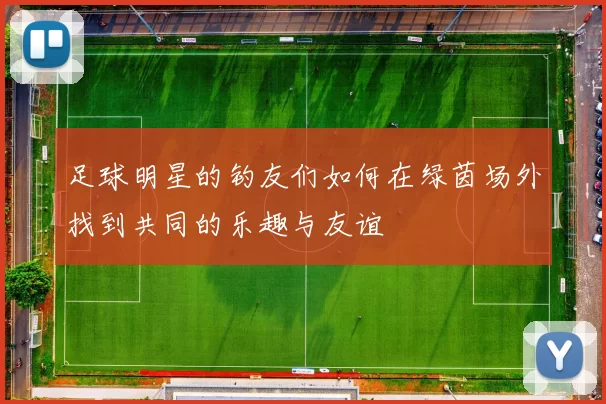 足球明星的钓友们如何在绿茵场外找到共同的乐趣与友谊