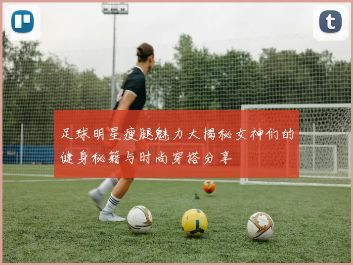 足球明星瘦腿魅力大揭秘女神们的健身秘籍与时尚穿搭分享