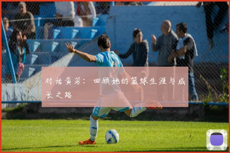 对话黄芳：回顾她的篮球生涯与成长之路