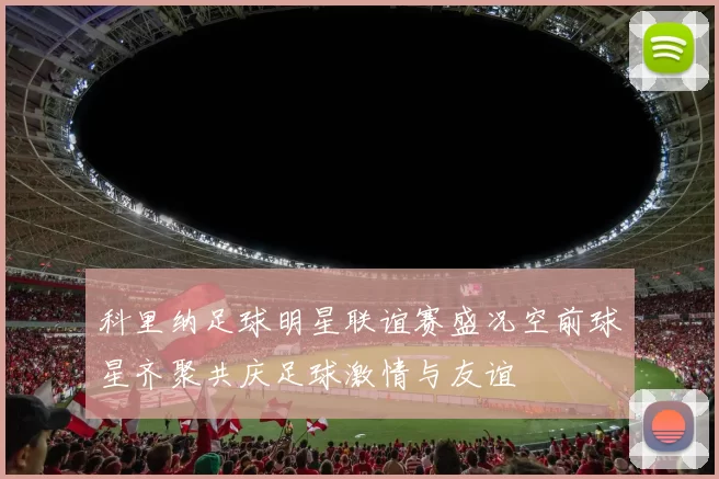 科里纳足球明星联谊赛盛况空前球星齐聚共庆足球激情与友谊