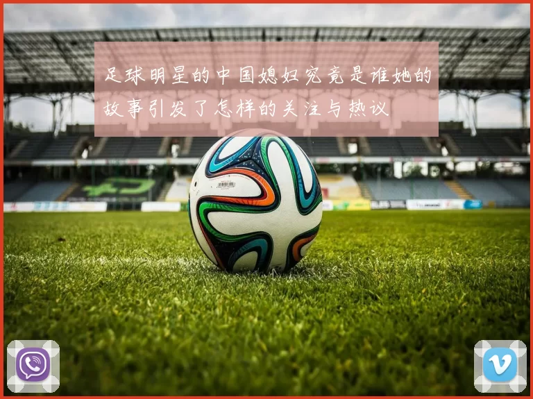 足球明星的中国媳妇究竟是谁她的故事引发了怎样的关注与热议