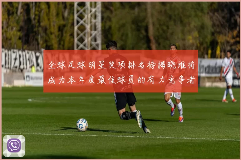 全球足球明星奖项排名榜揭晓谁将成为本年度最佳球员的有力竞争者