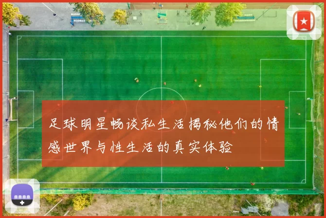 足球明星畅谈私生活揭秘他们的情感世界与性生活的真实体验