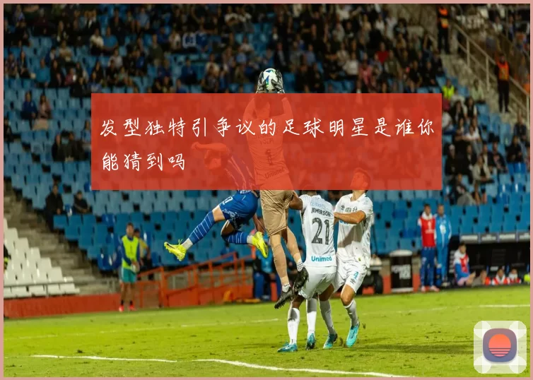 发型独特引争议的足球明星是谁你能猜到吗