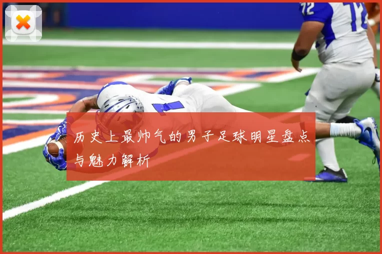 历史上最帅气的男子足球明星盘点与魅力解析