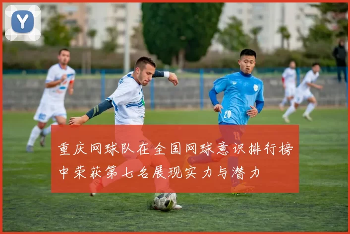 重庆网球队在全国网球意识排行榜中荣获第七名展现实力与潜力