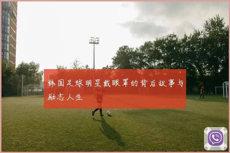 韩国足球明星戴眼罩的背后故事与励志人生