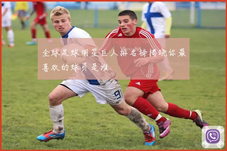 全球足球明星巨人排名榜揭晓你最喜欢的球员是谁