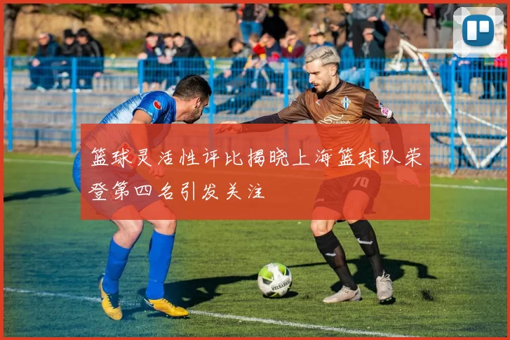 篮球灵活性评比揭晓上海篮球队荣登第四名引发关注