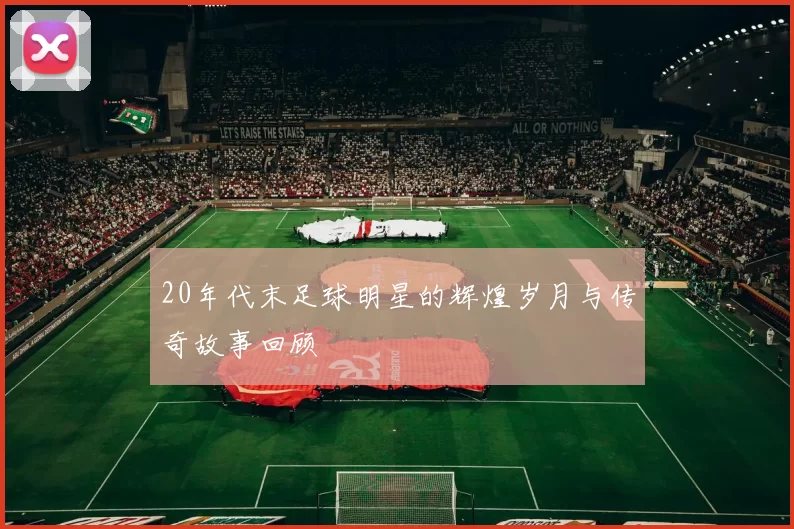 20年代末足球明星的辉煌岁月与传奇故事回顾