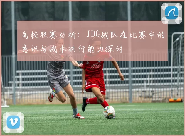 高校联赛分析：JDG战队在比赛中的意识与战术执行能力探讨