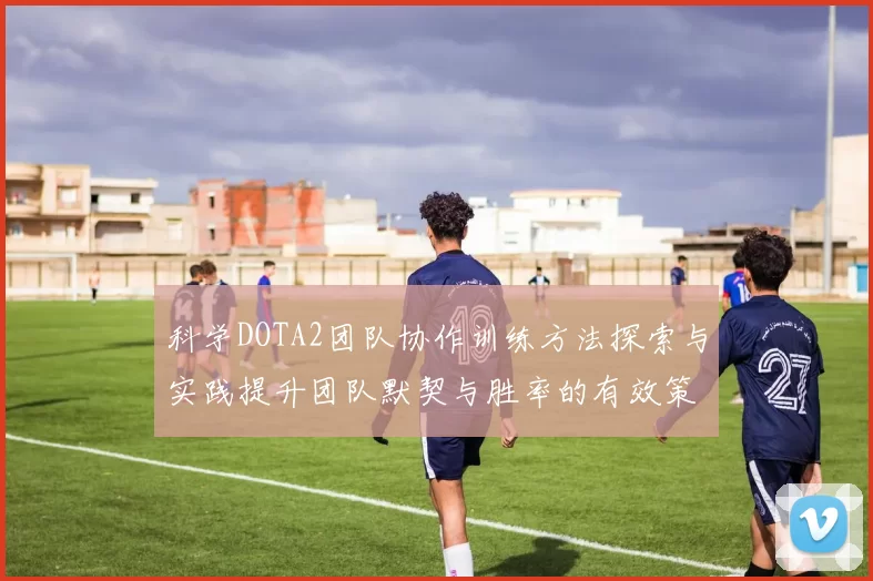 科学DOTA2团队协作训练方法探索与实践提升团队默契与胜率的有效策略