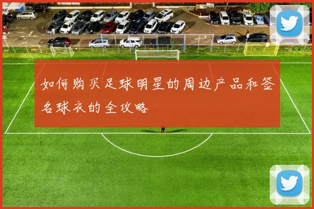 如何购买足球明星的周边产品和签名球衣的全攻略