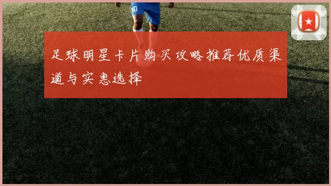 足球明星卡片购买攻略推荐优质渠道与实惠选择