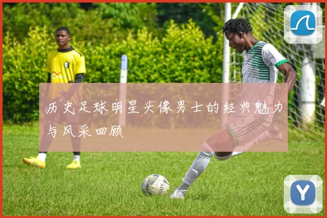 历史足球明星头像男士的经典魅力与风采回顾
