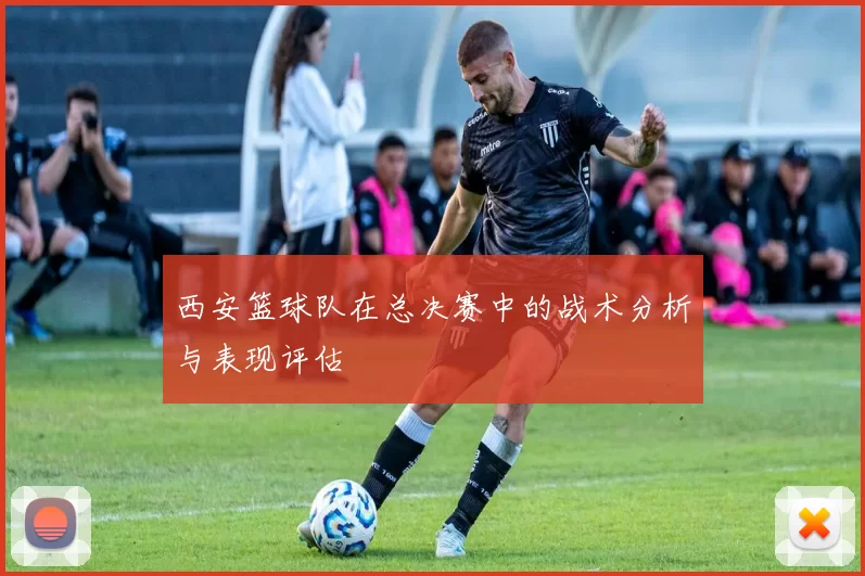 西安篮球队在总决赛中的战术分析与表现评估