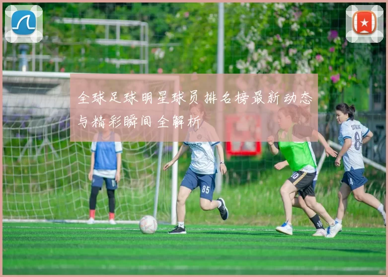 全球足球明星球员排名榜最新动态与精彩瞬间全解析