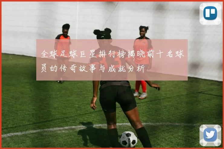 全球足球巨星排行榜揭晓前十名球员的传奇故事与成就分析